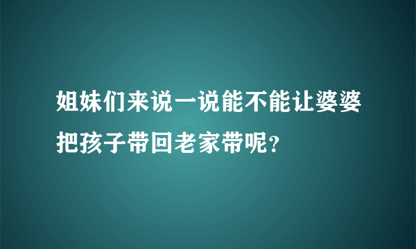 姐妹们来说一说能不能让婆婆把孩子带回老家带呢？