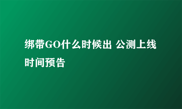 绑带GO什么时候出 公测上线时间预告