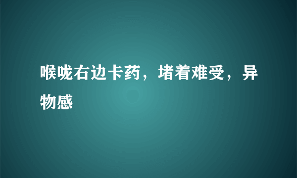 喉咙右边卡药，堵着难受，异物感