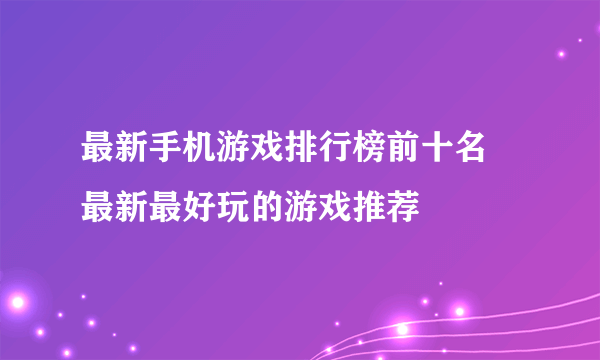 最新手机游戏排行榜前十名 最新最好玩的游戏推荐