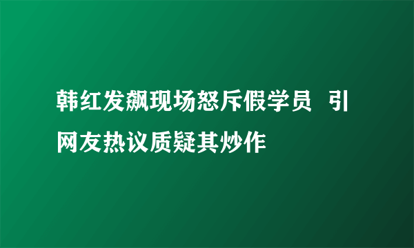 韩红发飙现场怒斥假学员  引网友热议质疑其炒作