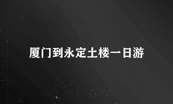 厦门到永定土楼一日游