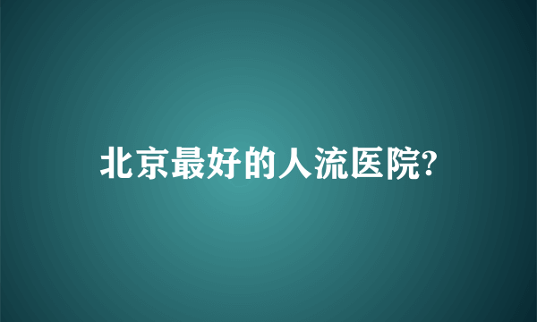 北京最好的人流医院?