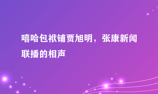 嘻哈包袱铺贾旭明，张康新闻联播的相声