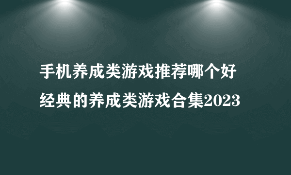 手机养成类游戏推荐哪个好 经典的养成类游戏合集2023