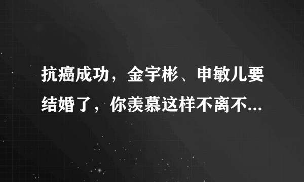 抗癌成功，金宇彬、申敏儿要结婚了，你羡慕这样不离不弃的感情吗？