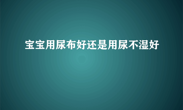 宝宝用尿布好还是用尿不湿好