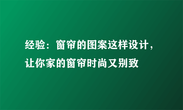 经验：窗帘的图案这样设计，让你家的窗帘时尚又别致