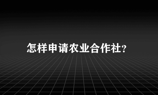 怎样申请农业合作社？