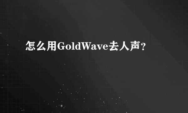 怎么用GoldWave去人声？