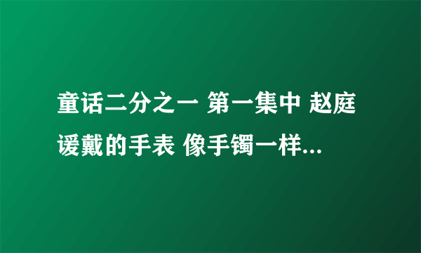 童话二分之一 第一集中 赵庭谖戴的手表 像手镯一样的银色的