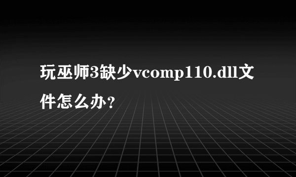 玩巫师3缺少vcomp110.dll文件怎么办？