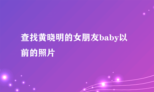 查找黄晓明的女朋友baby以前的照片