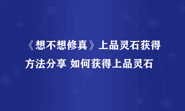 《想不想修真》上品灵石获得方法分享 如何获得上品灵石