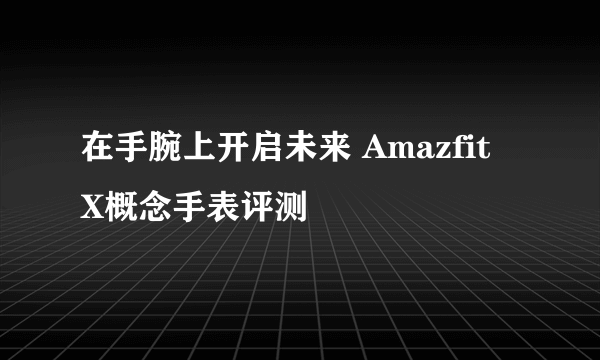 在手腕上开启未来 Amazfit X概念手表评测