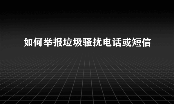 如何举报垃圾骚扰电话或短信