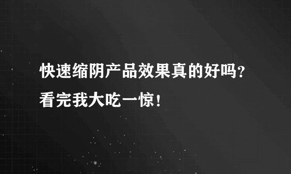 快速缩阴产品效果真的好吗？看完我大吃一惊！