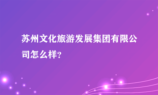 苏州文化旅游发展集团有限公司怎么样？