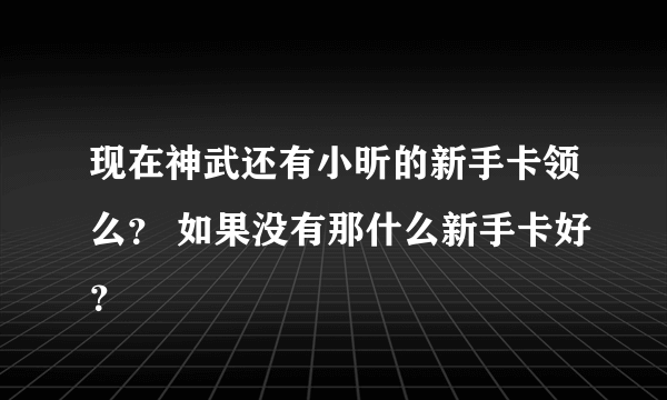 现在神武还有小昕的新手卡领么？ 如果没有那什么新手卡好？