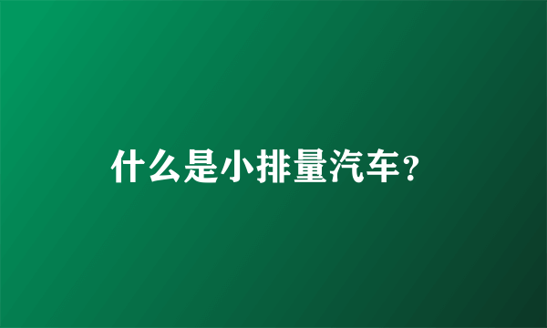 什么是小排量汽车？