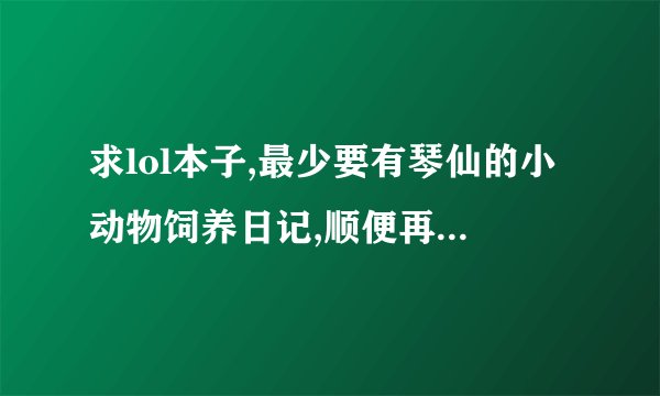 求lol本子,最少要有琴仙的小动物饲养日记,顺便再发几个阿狸的本子