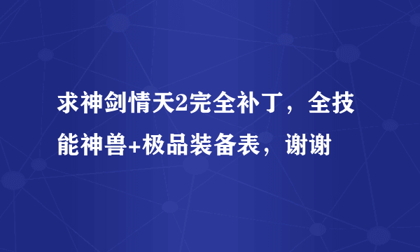 求神剑情天2完全补丁，全技能神兽+极品装备表，谢谢