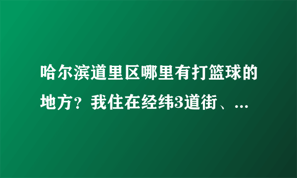 哈尔滨道里区哪里有打篮球的地方？我住在经纬3道街、经纬校就不要说了、那里只是在星期天允许打球、跪求、