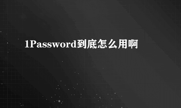 1Password到底怎么用啊