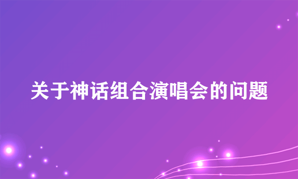 关于神话组合演唱会的问题