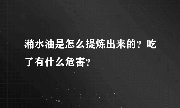 潲水油是怎么提炼出来的？吃了有什么危害？