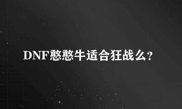 DNF憨憨牛适合狂战么？