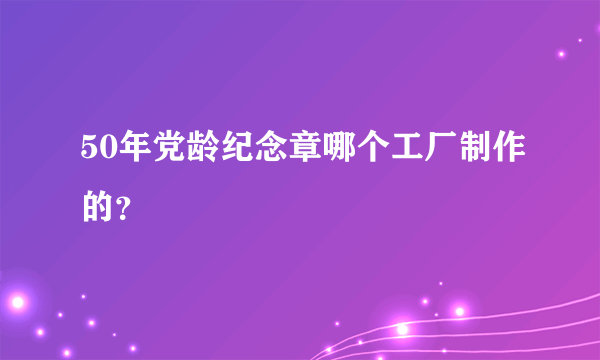 50年党龄纪念章哪个工厂制作的？