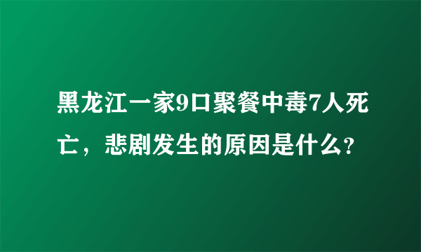 黑龙江一家9口聚餐中毒7人死亡，悲剧发生的原因是什么？