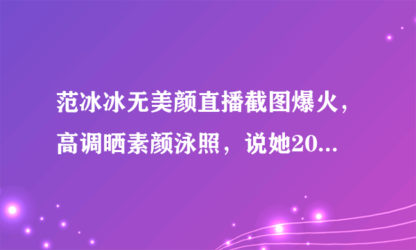 范冰冰无美颜直播截图爆火，高调晒素颜泳照，说她20岁也有人信