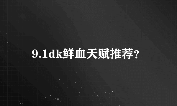 9.1dk鲜血天赋推荐？