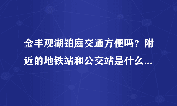 金丰观湖铂庭交通方便吗？附近的地铁站和公交站是什么？距离小区需要走多长时间？