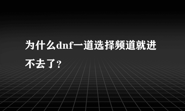 为什么dnf一道选择频道就进不去了？