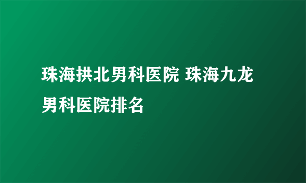 珠海拱北男科医院 珠海九龙男科医院排名