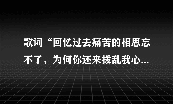 歌词“回忆过去痛苦的相思忘不了，为何你还来拨乱我心跳”是哪首歌啊，歌名是什么？谢啦