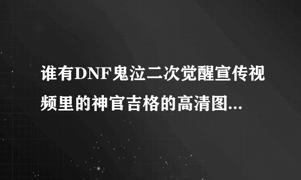 谁有DNF鬼泣二次觉醒宣传视频里的神官吉格的高清图片？清晰度高一点的，最好无背景