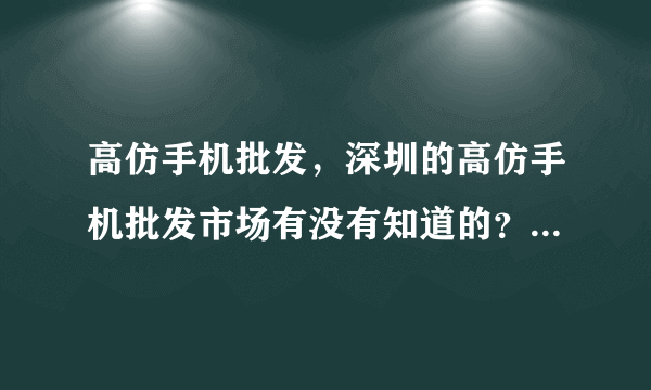 高仿手机批发，深圳的高仿手机批发市场有没有知道的？最近都找不到货了。