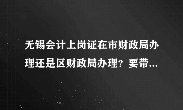 无锡会计上岗证在市财政局办理还是区财政局办理？要带哪些证件哪些复印件？