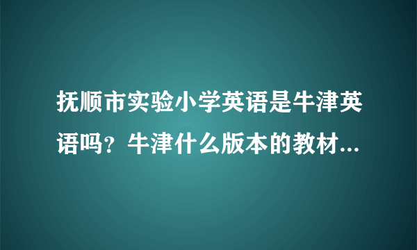 抚顺市实验小学英语是牛津英语吗？牛津什么版本的教材？有了解的请给详细解答一下？谢谢啦？