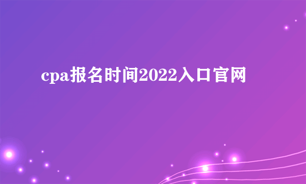 cpa报名时间2022入口官网