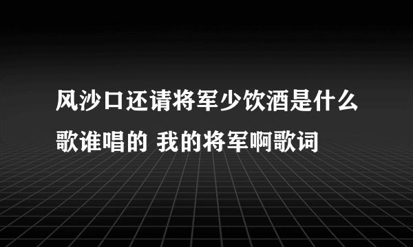 风沙口还请将军少饮酒是什么歌谁唱的 我的将军啊歌词