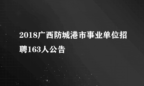 2018广西防城港市事业单位招聘163人公告