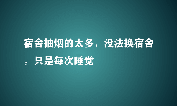 宿舍抽烟的太多，没法换宿舍。只是每次睡觉