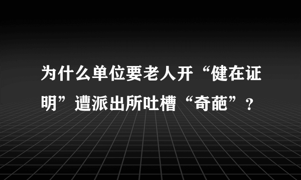 为什么单位要老人开“健在证明”遭派出所吐槽“奇葩”？