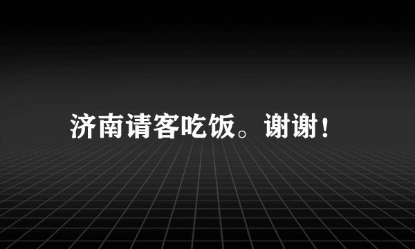 济南请客吃饭。谢谢！