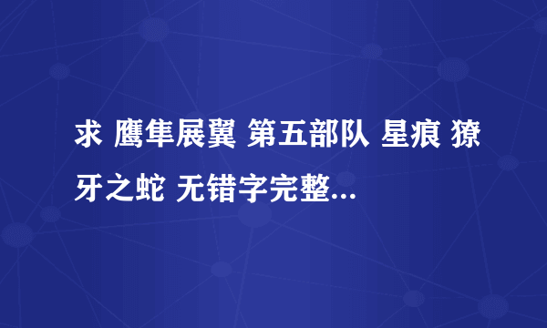 求 鹰隼展翼 第五部队 星痕 獠牙之蛇 无错字完整版电子书TXT的模式 发到fanjian